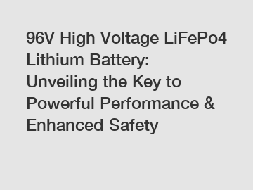96V High Voltage LiFePo4 Lithium Battery: Unveiling the Key to Powerful Performance & Enhanced Safety