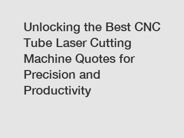 Unlocking the Best CNC Tube Laser Cutting Machine Quotes for Precision and Productivity