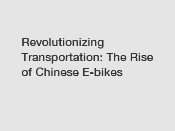 Revolutionizing Transportation: The Rise of Chinese E-bikes