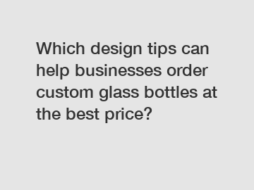 Which design tips can help businesses order custom glass bottles at the best price?