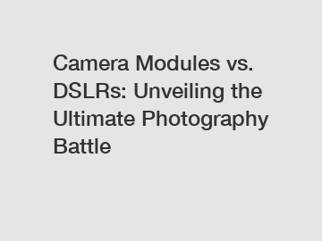 Camera Modules vs. DSLRs: Unveiling the Ultimate Photography Battle