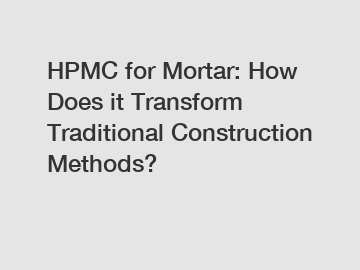 HPMC for Mortar: How Does it Transform Traditional Construction Methods?