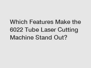 Which Features Make the 6022 Tube Laser Cutting Machine Stand Out?
