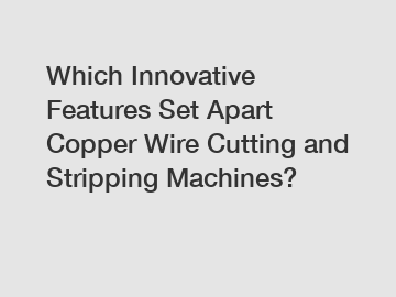 Which Innovative Features Set Apart Copper Wire Cutting and Stripping Machines?