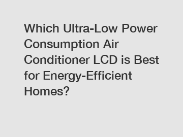 Which Ultra-Low Power Consumption Air Conditioner LCD is Best for Energy-Efficient Homes?