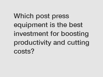 Which post press equipment is the best investment for boosting productivity and cutting costs?