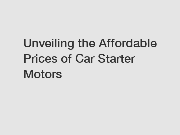 Unveiling the Affordable Prices of Car Starter Motors