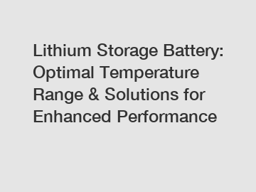 Lithium Storage Battery: Optimal Temperature Range & Solutions for Enhanced Performance