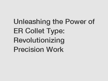 Unleashing the Power of ER Collet Type: Revolutionizing Precision Work