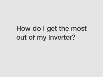 How do I get the most out of my inverter?