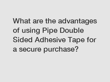 What are the advantages of using Pipe Double Sided Adhesive Tape for a secure purchase?