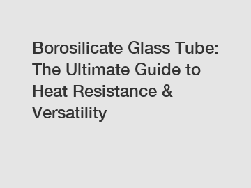 Borosilicate Glass Tube: The Ultimate Guide to Heat Resistance & Versatility