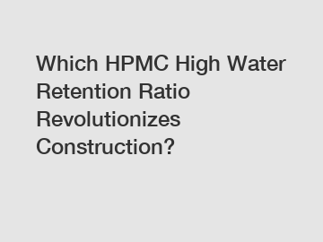 Which HPMC High Water Retention Ratio Revolutionizes Construction?