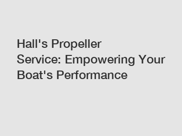 Hall's Propeller Service: Empowering Your Boat's Performance