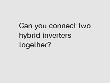 Can you connect two hybrid inverters together?