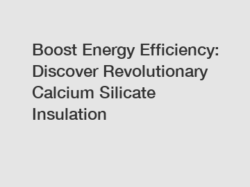 Boost Energy Efficiency: Discover Revolutionary Calcium Silicate Insulation