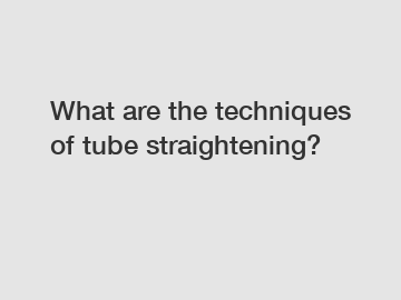 What are the techniques of tube straightening?