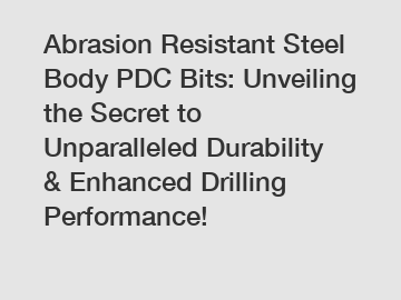 Abrasion Resistant Steel Body PDC Bits: Unveiling the Secret to Unparalleled Durability & Enhanced Drilling Performance!