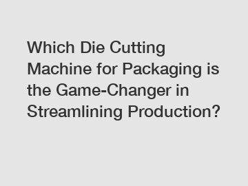 Which Die Cutting Machine for Packaging is the Game-Changer in Streamlining Production?