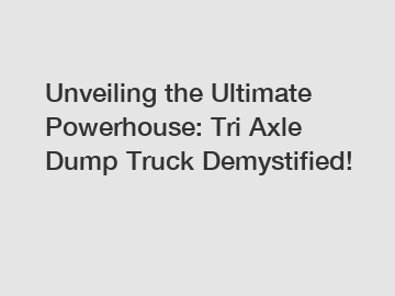 Unveiling the Ultimate Powerhouse: Tri Axle Dump Truck Demystified!