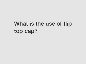 What is the use of flip top cap?