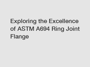 Exploring the Excellence of ASTM A694 Ring Joint Flange