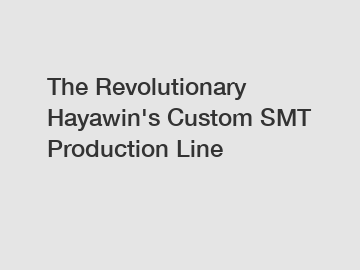 The Revolutionary Hayawin's Custom SMT Production Line