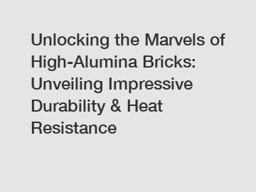 Unlocking the Marvels of High-Alumina Bricks: Unveiling Impressive Durability & Heat Resistance