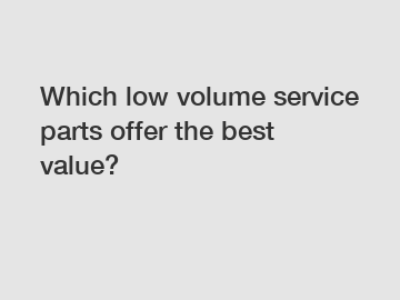Which low volume service parts offer the best value?