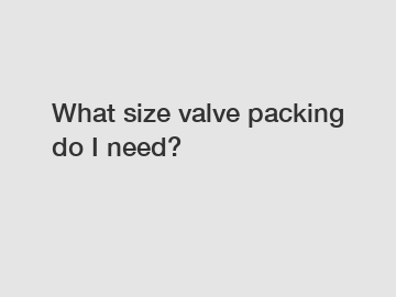What size valve packing do I need?