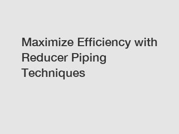 Maximize Efficiency with Reducer Piping Techniques