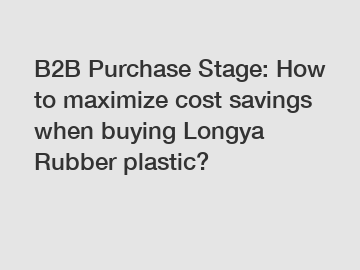 B2B Purchase Stage: How to maximize cost savings when buying Longya Rubber plastic?