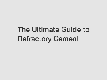 The Ultimate Guide to Refractory Cement