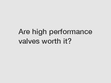 Are high performance valves worth it?