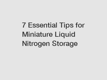 7 Essential Tips for Miniature Liquid Nitrogen Storage