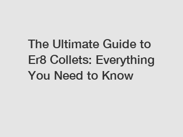 The Ultimate Guide to Er8 Collets: Everything You Need to Know