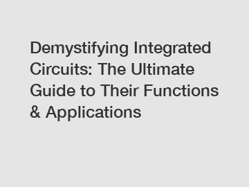 Demystifying Integrated Circuits: The Ultimate Guide to Their Functions & Applications