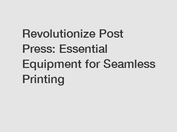 Revolutionize Post Press: Essential Equipment for Seamless Printing