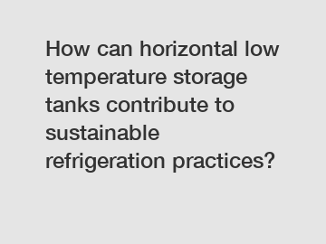 How can horizontal low temperature storage tanks contribute to sustainable refrigeration practices?