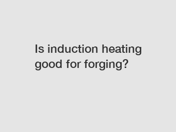 Is induction heating good for forging?