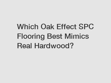 Which Oak Effect SPC Flooring Best Mimics Real Hardwood?