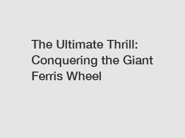 The Ultimate Thrill: Conquering the Giant Ferris Wheel