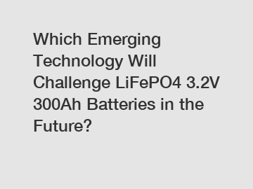 Which Emerging Technology Will Challenge LiFePO4 3.2V 300Ah Batteries in the Future?