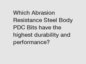 Which Abrasion Resistance Steel Body PDC Bits have the highest durability and performance?