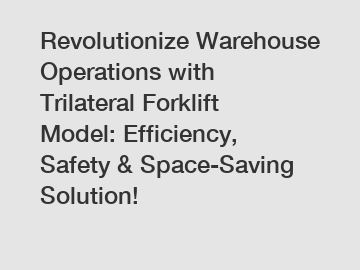 Revolutionize Warehouse Operations with Trilateral Forklift Model: Efficiency, Safety & Space-Saving Solution!