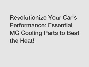 Revolutionize Your Car's Performance: Essential MG Cooling Parts to Beat the Heat!