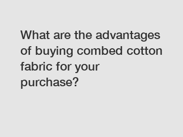 What are the advantages of buying combed cotton fabric for your purchase?