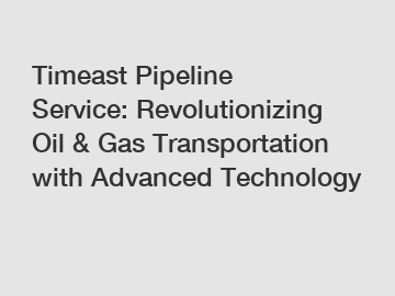 Timeast Pipeline Service: Revolutionizing Oil & Gas Transportation with Advanced Technology
