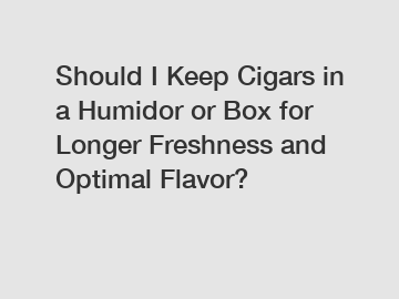 Should I Keep Cigars in a Humidor or Box for Longer Freshness and Optimal Flavor?