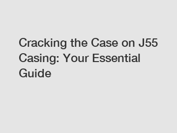 Cracking the Case on J55 Casing: Your Essential Guide